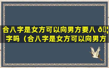 合八字是女方可以向男方要八 🦊 字吗（合八字是女方可以向男方要八字吗为什么）